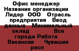 Офис-менеджер › Название организации ­ Лидер, ООО › Отрасль предприятия ­ Ввод данных › Минимальный оклад ­ 18 000 - Все города Работа » Вакансии   . Чувашия респ.